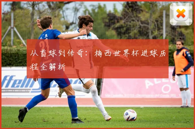 从首球到传奇:梅西世界杯进球历程全解析