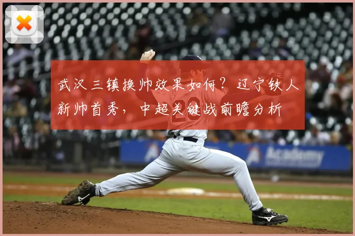 武汉三镇换帅效果如何?辽宁铁人新帅首秀,中超关键战前瞻分析