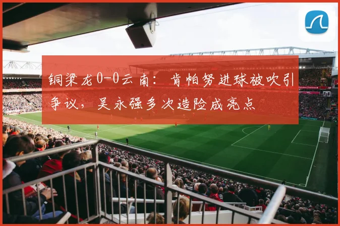 铜梁龙0-0云南：肯帕努进球被吹引争议，吴永强多次造险成亮点