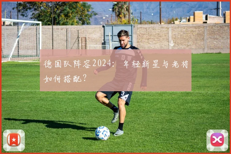 德国队阵容2024：年轻新星与老将如何搭配？