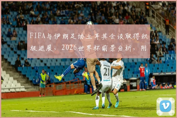 FIFA与伊朗足协土耳其会谈取得积极进展,2026世界杯前景分析,附FIFA声明及影响解读