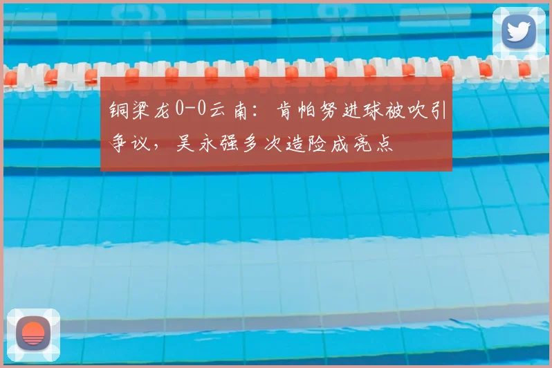 铜梁龙0-0云南：肯帕努进球被吹引争议，吴永强多次造险成亮点