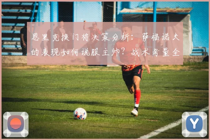 恩里克换门将决策分析:萨福诺夫的表现如何说服主帅?战术考量全解读