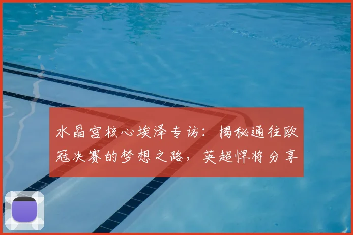 水晶宫核心埃泽专访：揭秘通往欧冠决赛的梦想之路，英超悍将分享顶级心态修炼法