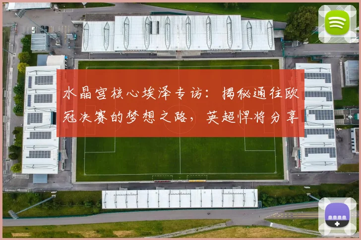 水晶宫核心埃泽专访：揭秘通往欧冠决赛的梦想之路，英超悍将分享顶级心态修炼法