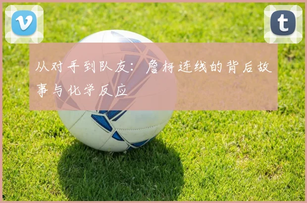 从对手到队友：詹柯连线的背后故事与化学反应