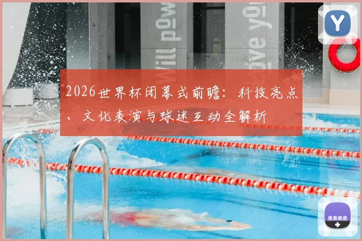 2026世界杯闭幕式前瞻：科技亮点、文化表演与球迷互动全解析