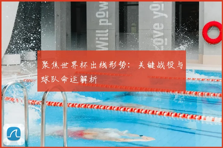 聚焦世界杯出线形势：关键战役与球队命运解析