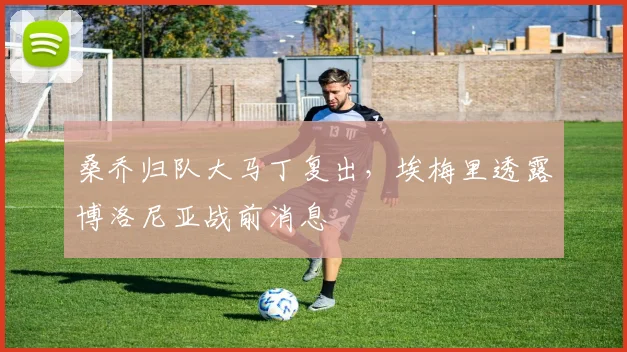 桑乔归队大马丁复出，埃梅里透露博洛尼亚战前消息