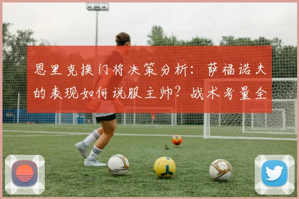恩里克换门将决策分析：萨福诺夫的表现如何说服主帅？战术考量全解读